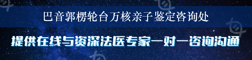 巴音郭楞轮台万核亲子鉴定咨询处